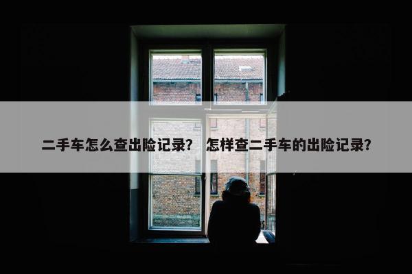 二手车怎么查出险记录？ 怎样查二手车的出险记录？