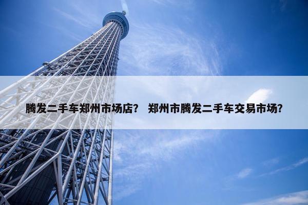 腾发二手车郑州市场店？ 郑州市腾发二手车交易市场？