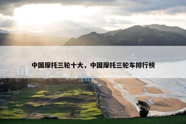 中国摩托三轮十大，中国摩托三轮车排行榜