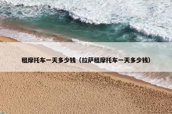 租摩托车一天多少钱（拉萨租摩托车一天多少钱）
