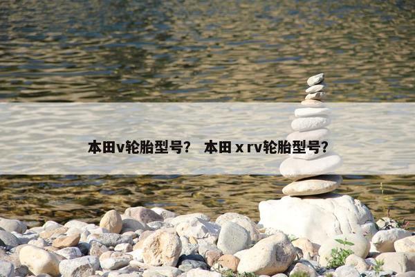 本田v轮胎型号？ 本田ⅹrv轮胎型号？