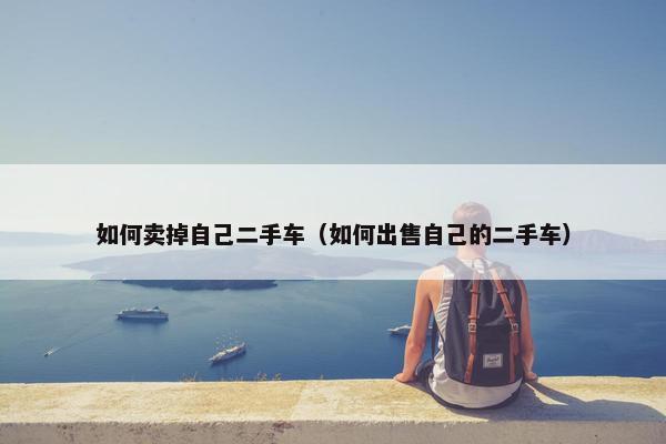 如何卖掉自己二手车（如何出售自己的二手车）