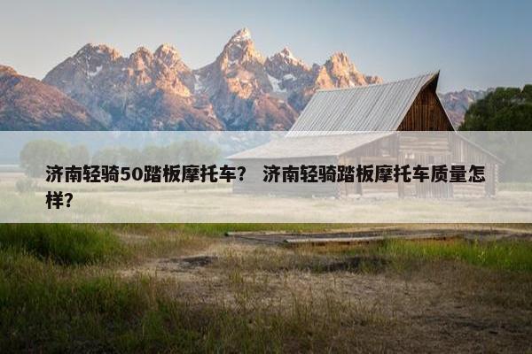 济南轻骑50踏板摩托车？ 济南轻骑踏板摩托车质量怎样？