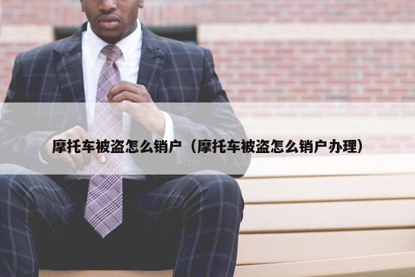 摩托车被盗怎么销户（摩托车被盗怎么销户办理）