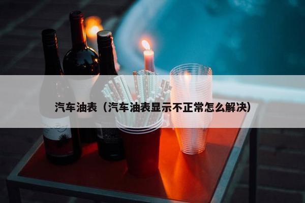 汽车油表（汽车油表显示不正常怎么解决）