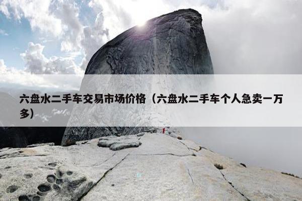 六盘水二手车交易市场价格（六盘水二手车个人急卖一万多）