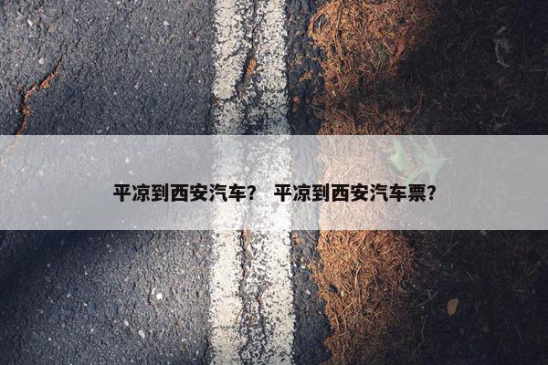 平凉到西安汽车？ 平凉到西安汽车票？