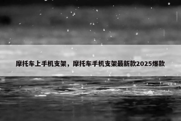 摩托车上手机支架，摩托车手机支架最新款2025爆款