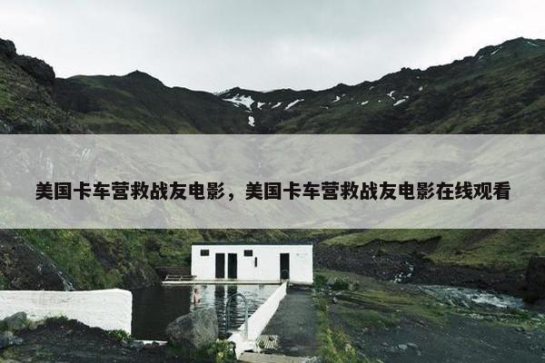 美国卡车营救战友电影，美国卡车营救战友电影在线观看