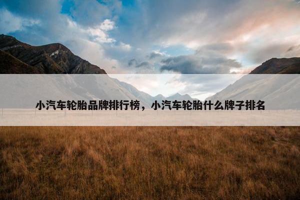 小汽车轮胎品牌排行榜，小汽车轮胎什么牌子排名