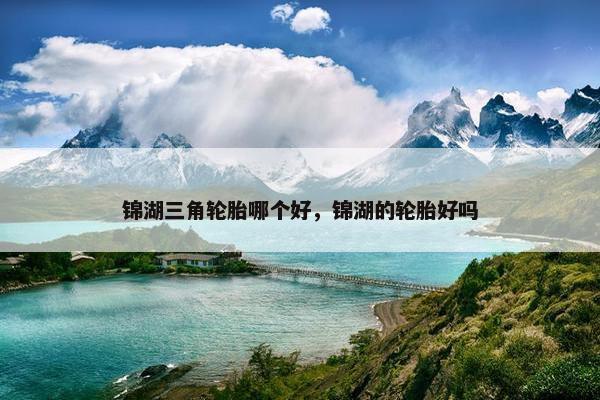 锦湖三角轮胎哪个好，锦湖的轮胎好吗
