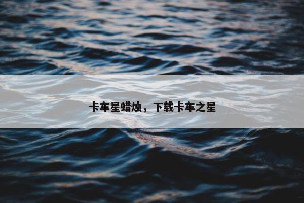 卡车星蜡烛，下载卡车之星