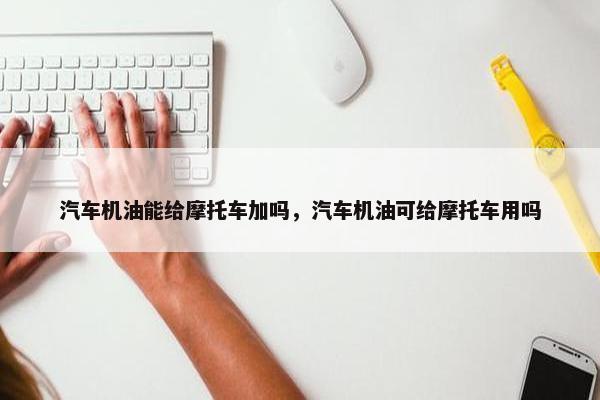 汽车机油能给摩托车加吗，汽车机油可给摩托车用吗
