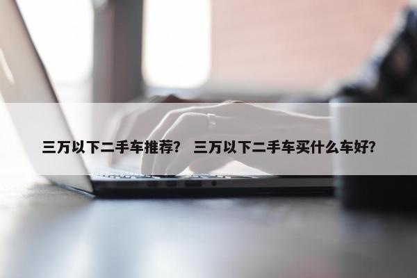 三万以下二手车推荐？ 三万以下二手车买什么车好？