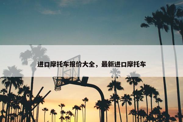 进口摩托车报价大全，最新进口摩托车