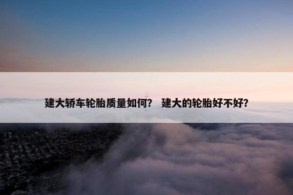建大轿车轮胎质量如何？ 建大的轮胎好不好？