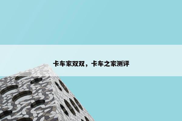 卡车家双双，卡车之家测评