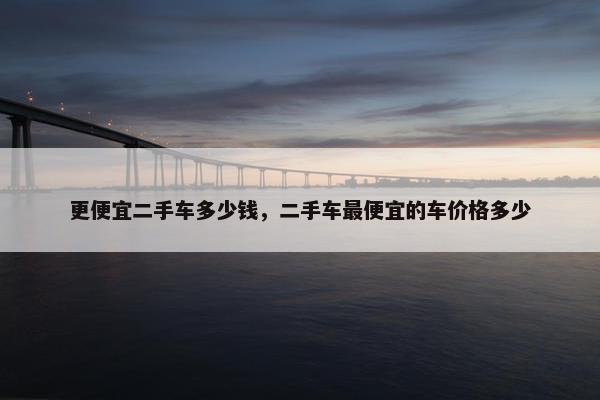 更便宜二手车多少钱，二手车最便宜的车价格多少