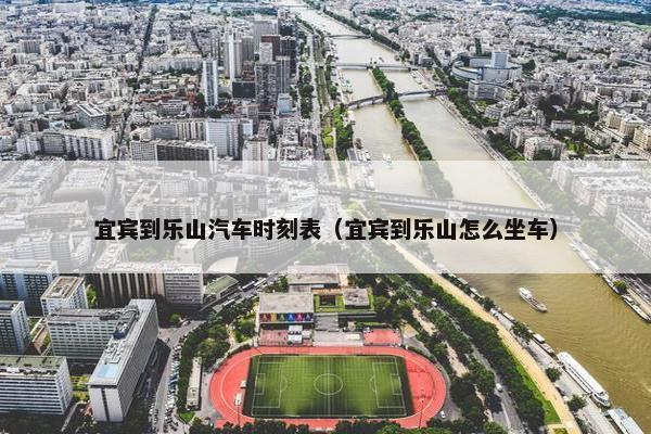宜宾到乐山汽车时刻表（宜宾到乐山怎么坐车）