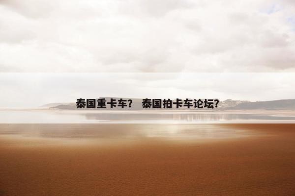 泰国重卡车？ 泰国拍卡车论坛？