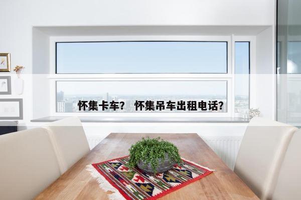 怀集卡车？ 怀集吊车出租电话？