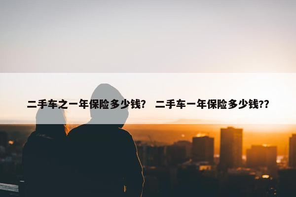 二手车之一年保险多少钱？ 二手车一年保险多少钱?？