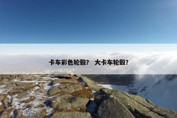 卡车彩色轮毂？ 大卡车轮毂？