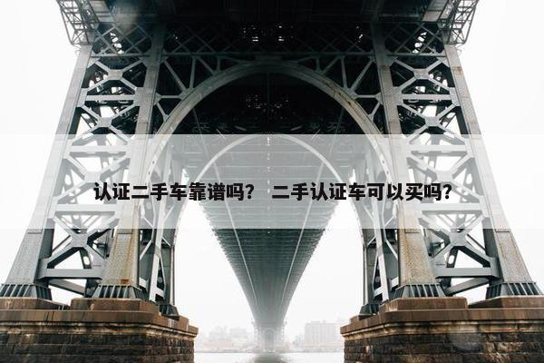 认证二手车靠谱吗？ 二手认证车可以买吗？