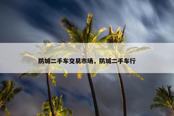 防城二手车交易市场，防城二手车行