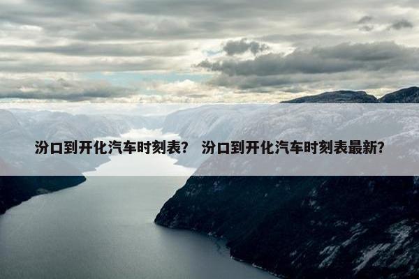 汾口到开化汽车时刻表？ 汾口到开化汽车时刻表最新？