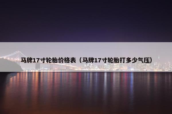 马牌17寸轮胎价格表（马牌17寸轮胎打多少气压）