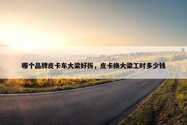 哪个品牌皮卡车大梁好拆，皮卡换大梁工时多少钱