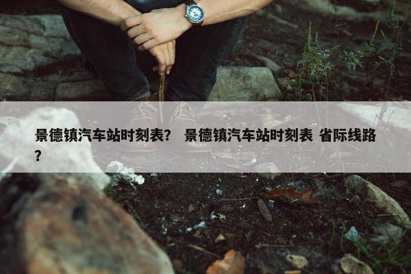 景德镇汽车站时刻表？ 景德镇汽车站时刻表 省际线路？