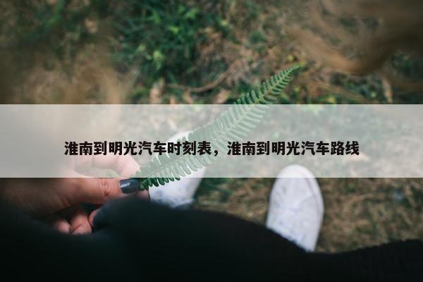 淮南到明光汽车时刻表，淮南到明光汽车路线
