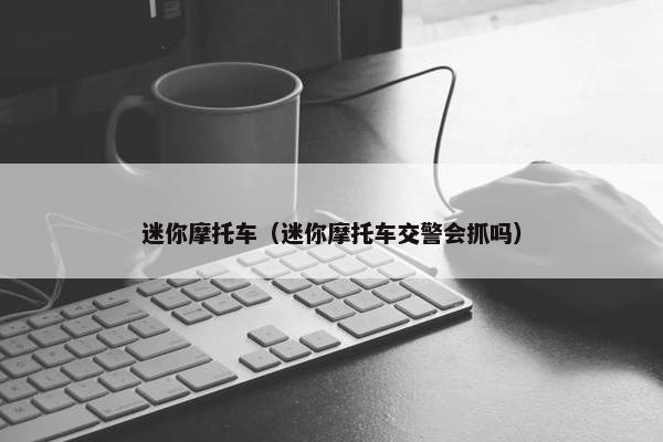 迷你摩托车（迷你摩托车交警会抓吗）