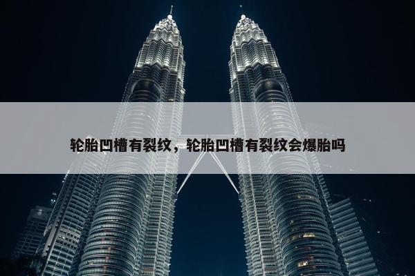 轮胎凹槽有裂纹，轮胎凹槽有裂纹会爆胎吗