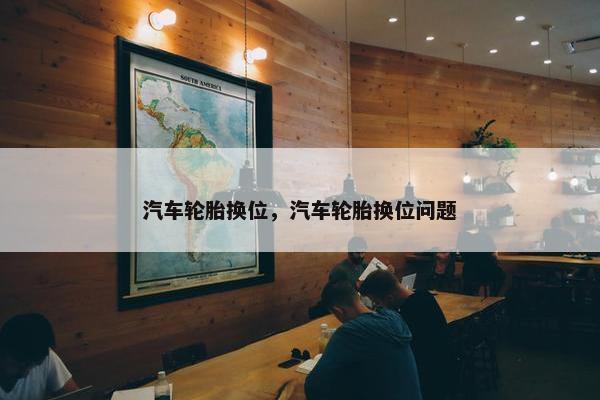 汽车轮胎换位，汽车轮胎换位问题