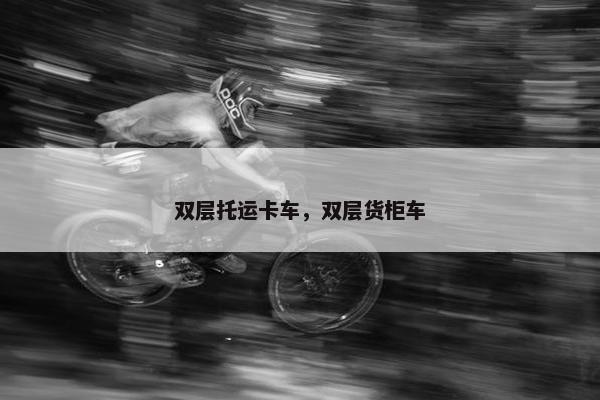 双层托运卡车，双层货柜车