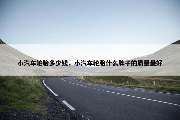 小汽车轮胎多少钱，小汽车轮胎什么牌子的质量最好