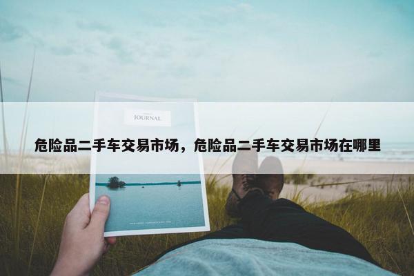 危险品二手车交易市场，危险品二手车交易市场在哪里