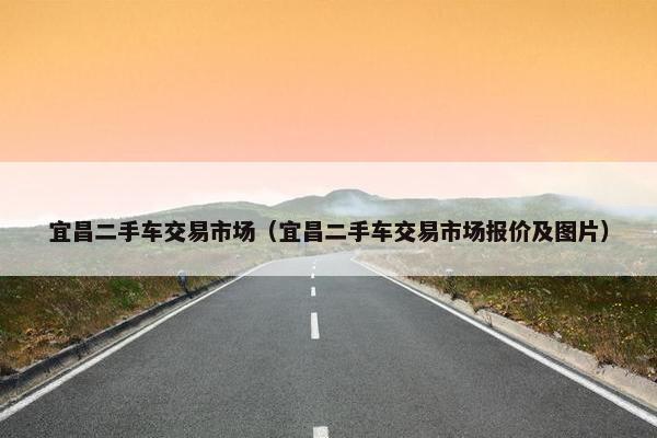 宜昌二手车交易市场（宜昌二手车交易市场报价及图片）