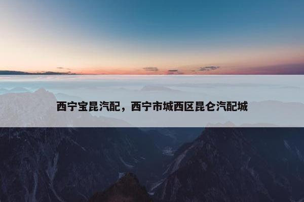 西宁宝昆汽配，西宁市城西区昆仑汽配城