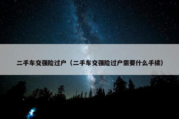二手车交强险过户（二手车交强险过户需要什么手续）