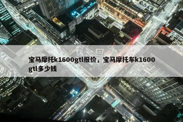 宝马摩托k1600gtl报价，宝马摩托车k1600gtl多少钱