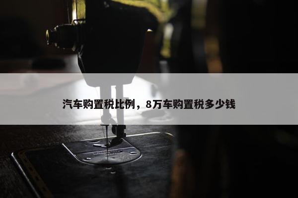 汽车购置税比例，8万车购置税多少钱