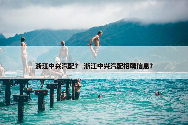 浙江中兴汽配？ 浙江中兴汽配招聘信息？