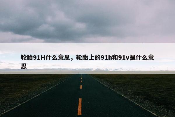 轮胎91H什么意思，轮胎上的91h和91v是什么意思