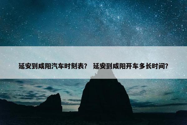 延安到咸阳汽车时刻表？ 延安到咸阳开车多长时间？