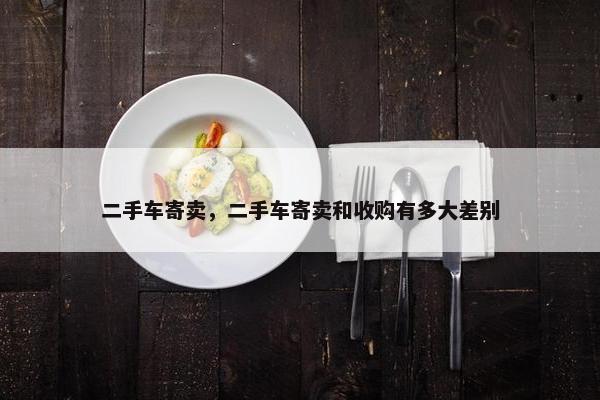 二手车寄卖，二手车寄卖和收购有多大差别