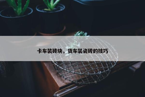 卡车装砖块，货车装瓷砖的技巧